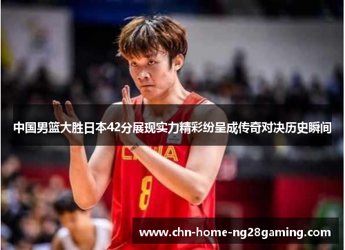 中国男篮大胜日本42分展现实力精彩纷呈成传奇对决历史瞬间
