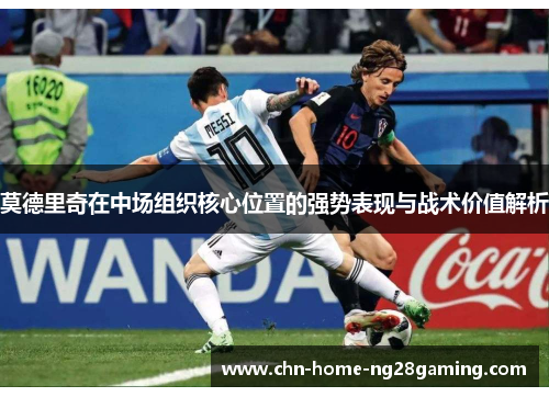 莫德里奇在中场组织核心位置的强势表现与战术价值解析