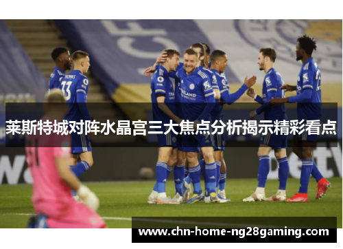 莱斯特城对阵水晶宫三大焦点分析揭示精彩看点