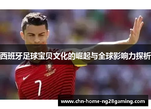 西班牙足球宝贝文化的崛起与全球影响力探析 西班牙足球宝贝文化的崛起与全球影响力探析