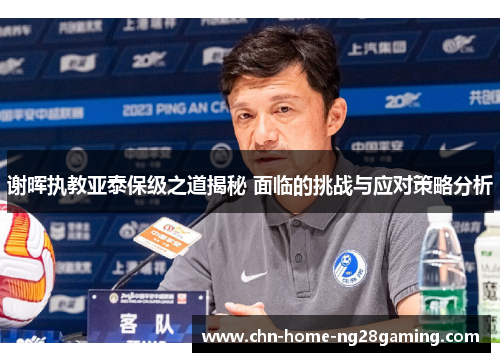 谢晖执教亚泰保级之道揭秘 面临的挑战与应对策略分析 谢晖执教亚泰保级之道揭秘 面临的挑战与应对策略分析