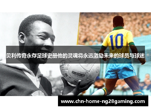 贝利传奇永存足球史册他的灵魂将永远激励未来的球员与球迷