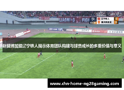 赵健博加盟辽宁铁人揭示体育团队构建与球员成长的多重价值与意义 赵健博加盟辽宁铁人揭示体育团队构建与球员成长的多重价值与意义
