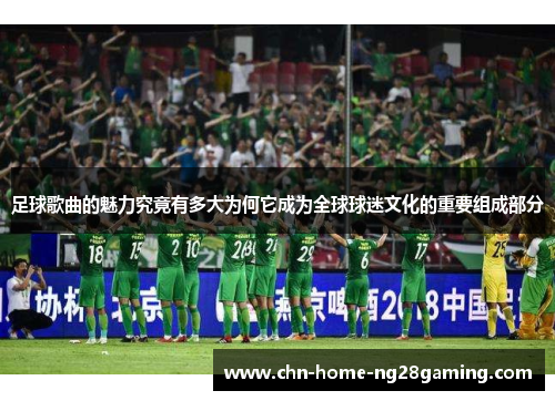 足球歌曲的魅力究竟有多大为何它成为全球球迷文化的重要组成部分 足球歌曲的魅力究竟有多大为何它成为全球球迷文化的重要组成部分