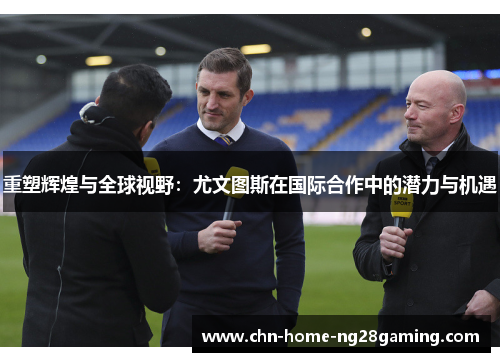 重塑辉煌与全球视野：尤文图斯在国际合作中的潜力与机遇