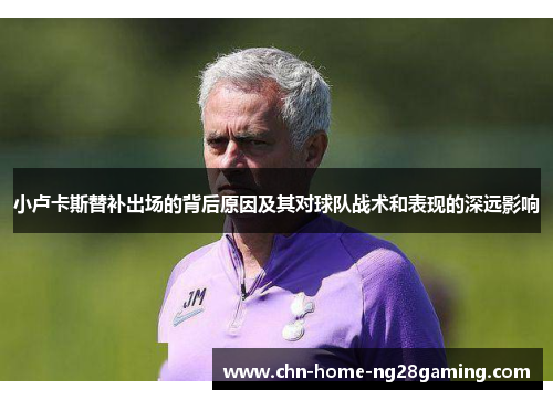 小卢卡斯替补出场的背后原因及其对球队战术和表现的深远影响 小卢卡斯替补出场的背后原因及其对球队战术和表现的深远影响