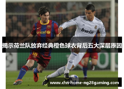 揭示荷兰队放弃经典橙色球衣背后五大深层原因