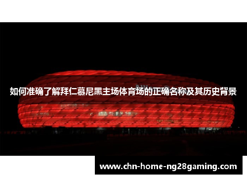 如何准确了解拜仁慕尼黑主场体育场的正确名称及其历史背景 如何准确了解拜仁慕尼黑主场体育场的正确名称及其历史背景