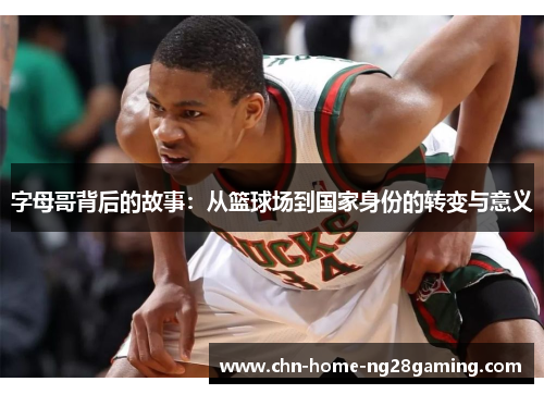 字母哥背后的故事：从篮球场到国家身份的转变与意义