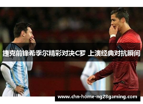 捷克前锋希季尔精彩对决C罗 上演经典对抗瞬间 捷克前锋希季尔精彩对决C罗 上演经典对抗瞬间