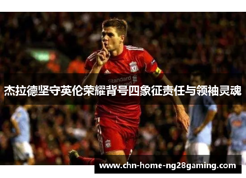 杰拉德坚守英伦荣耀背号四象征责任与领袖灵魂 杰拉德坚守英伦荣耀背号四象征责任与领袖灵魂