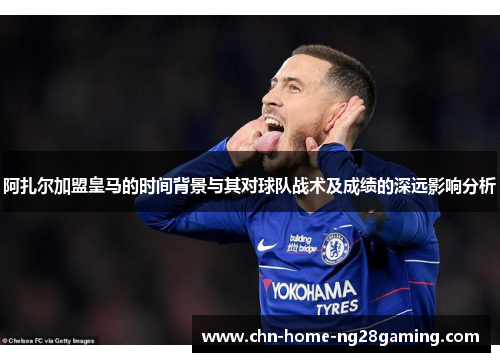 阿扎尔加盟皇马的时间背景与其对球队战术及成绩的深远影响分析