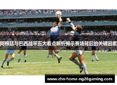 阿根廷与巴西战平五大看点解析揭示赛场背后的关键因素 阿根廷与巴西战平五大看点解析揭示赛场背后的关键因素