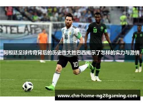 阿根廷足球传奇背后的历史性大胜巴西揭示了怎样的实力与激情
