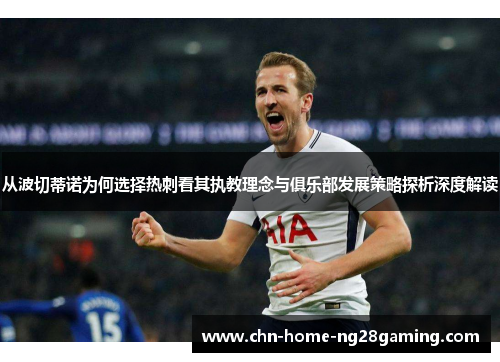 从波切蒂诺为何选择热刺看其执教理念与俱乐部发展策略探析深度解读