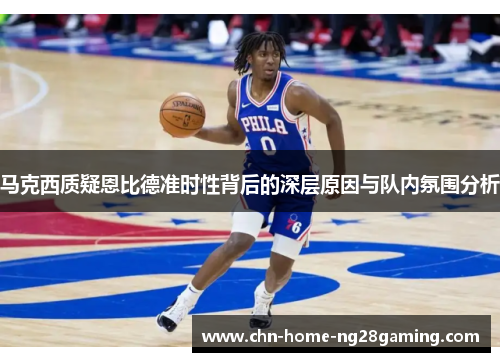 马克西质疑恩比德准时性背后的深层原因与队内氛围分析