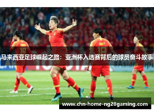 马来西亚足球崛起之路：亚洲杯入选赛背后的球员奋斗故事