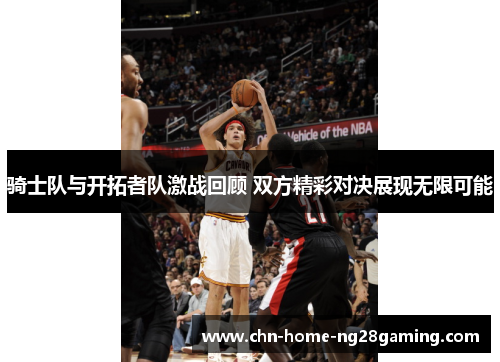 骑士队与开拓者队激战回顾 双方精彩对决展现无限可能