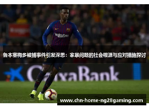 鲁本塞梅多被捕事件引发深思:家暴问题的社会根源与应对措施探讨 鲁本塞梅多被捕事件引发深思:家暴问题的社会根源与应对措施探讨