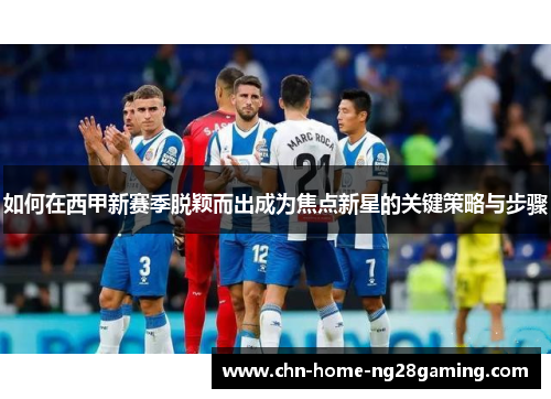 如何在西甲新赛季脱颖而出成为焦点新星的关键策略与步骤