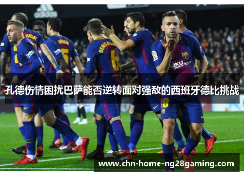 孔德伤情困扰巴萨能否逆转面对强敌的西班牙德比挑战