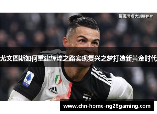 尤文图斯如何重建辉煌之路实现复兴之梦打造新黄金时代