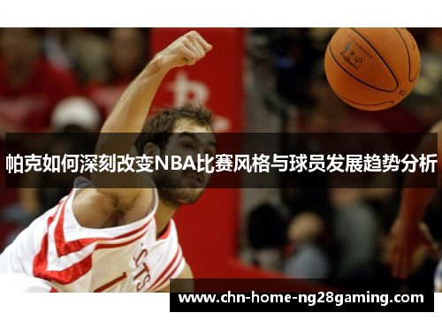 帕克如何深刻改变NBA比赛风格与球员发展趋势分析