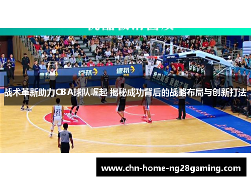 战术革新助力CBA球队崛起 揭秘成功背后的战略布局与创新打法