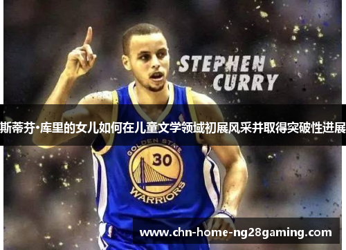 斯蒂芬·库里的女儿如何在儿童文学领域初展风采并取得突破性进展
