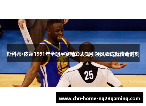 斯科蒂·皮蓬1991年全明星赛精彩表现引领风骚成就传奇时刻