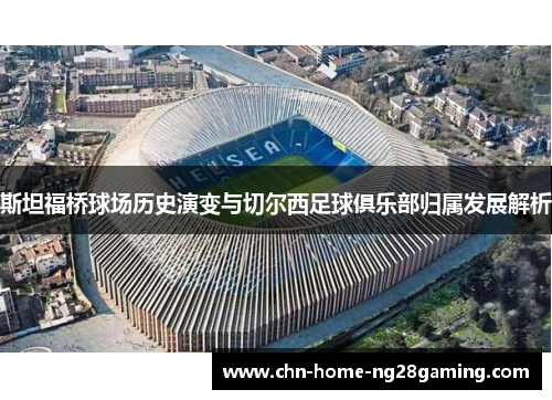 斯坦福桥球场历史演变与切尔西足球俱乐部归属发展解析 斯坦福桥球场历史演变与切尔西足球俱乐部归属发展解析