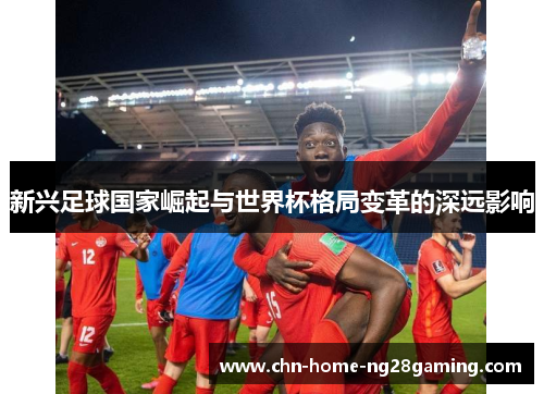 新兴足球国家崛起与世界杯格局变革的深远影响