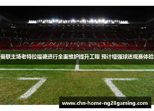 曼联主场老特拉福德进行全面维护提升工程 预计增强球迷观赛体验