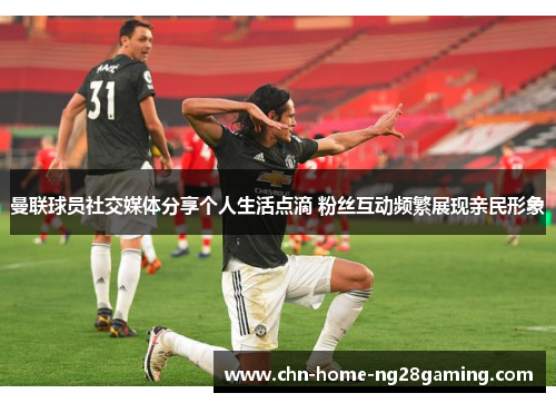 曼联球员社交媒体分享个人生活点滴 粉丝互动频繁展现亲民形象 曼联球员社交媒体分享个人生活点滴 粉丝互动频繁展现亲民形象