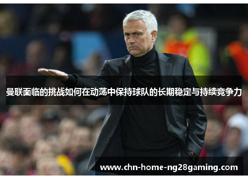 曼联面临的挑战如何在动荡中保持球队的长期稳定与持续竞争力 曼联面临的挑战如何在动荡中保持球队的长期稳定与持续竞争力