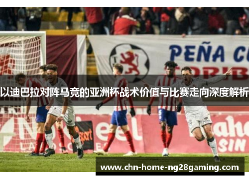 以迪巴拉对阵马竞的亚洲杯战术价值与比赛走向深度解析 以迪巴拉对阵马竞的亚洲杯战术价值与比赛走向深度解析
