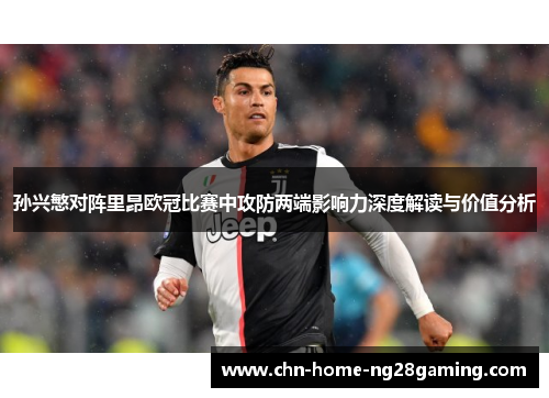 孙兴慜对阵里昂欧冠比赛中攻防两端影响力深度解读与价值分析