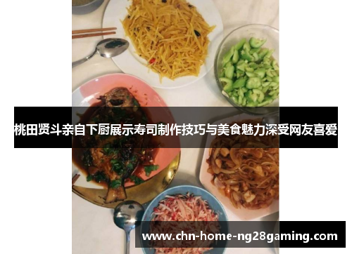 桃田贤斗亲自下厨展示寿司制作技巧与美食魅力深受网友喜爱