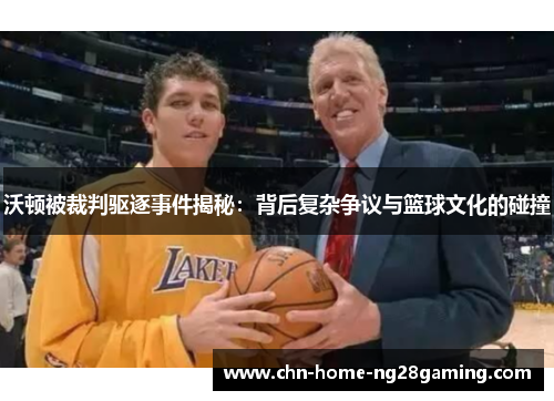 沃顿被裁判驱逐事件揭秘：背后复杂争议与篮球文化的碰撞