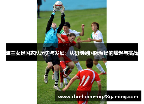 波兰女足国家队历史与发展：从初创到国际赛场的崛起与挑战