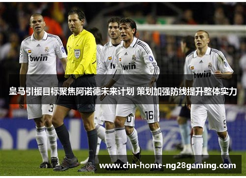 皇马引援目标聚焦阿诺德未来计划 策划加强防线提升整体实力