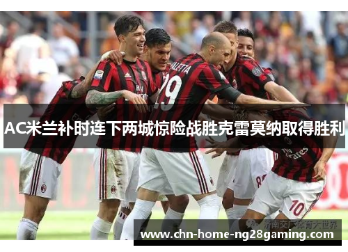 AC米兰补时连下两城惊险战胜克雷莫纳取得胜利