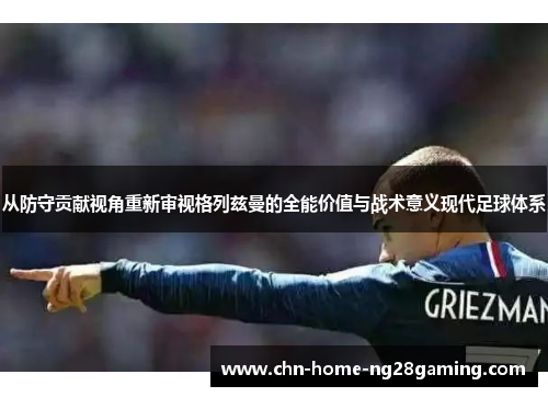 从防守贡献视角重新审视格列兹曼的全能价值与战术意义现代足球体系 从防守贡献视角重新审视格列兹曼的全能价值与战术意义现代足球体系