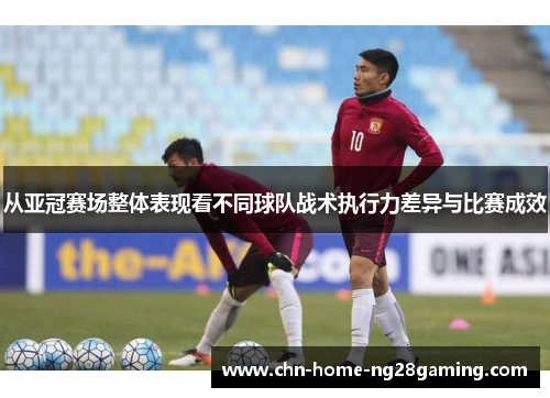 从亚冠赛场整体表现看不同球队战术执行力差异与比赛成效 从亚冠赛场整体表现看不同球队战术执行力差异与比赛成效