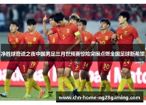 净胜球奇迹之夜中国男足三月世预赛惊险突围点燃全国足球新希望