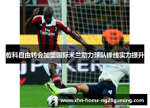 哲科自由转会加盟国际米兰助力球队锋线实力提升 哲科自由转会加盟国际米兰助力球队锋线实力提升