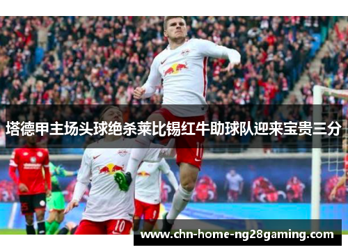 塔德甲主场头球绝杀莱比锡红牛助球队迎来宝贵三分 塔德甲主场头球绝杀莱比锡红牛助球队迎来宝贵三分