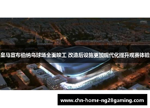 皇马宣布伯纳乌球场全面竣工 改造后设施更加现代化提升观赛体验 皇马宣布伯纳乌球场全面竣工 改造后设施更加现代化提升观赛体验