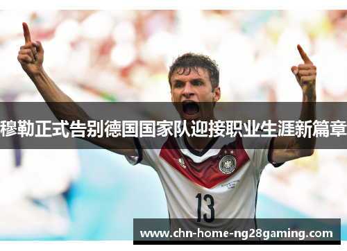 穆勒正式告别德国国家队迎接职业生涯新篇章