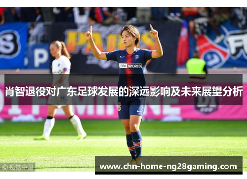 肖智退役对广东足球发展的深远影响及未来展望分析